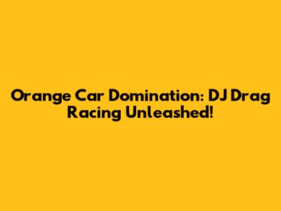 Orange Car Domination: DJ Drag Racing Unleashed!