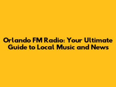 Orlando FM Radio: Your Ultimate Guide to Local Music and News