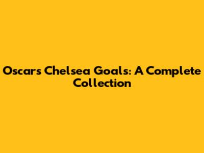 Oscar's Chelsea Goals: A Complete Collection