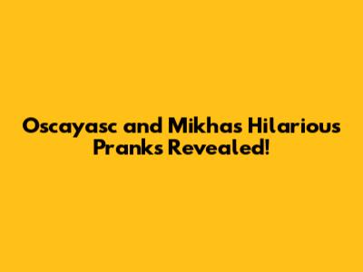 Oscayasc and Mikha's Hilarious Pranks Revealed!