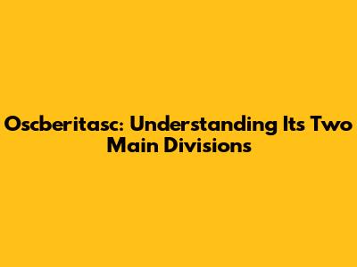 Oscberitasc: Understanding Its Two Main Divisions
