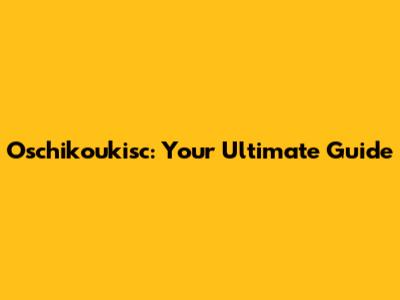 Oschikoukisc: Your Ultimate Guide