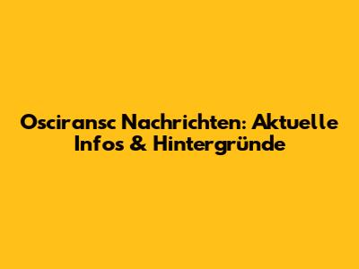 Osciransc Nachrichten: Aktuelle Infos & Hintergründe