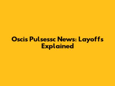 Oscis Pulsessc News: Layoffs Explained