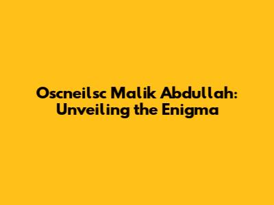 Oscneilsc Malik Abdullah: Unveiling the Enigma
