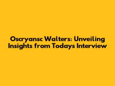 Oscryansc Walters: Unveiling Insights from Today's Interview