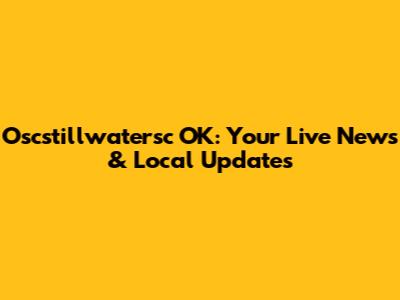 Oscstillwatersc OK: Your Live News & Local Updates