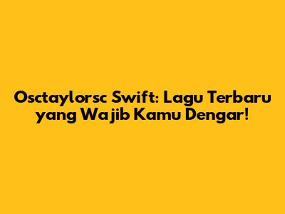Osctaylorsc Swift: Lagu Terbaru yang Wajib Kamu Dengar!