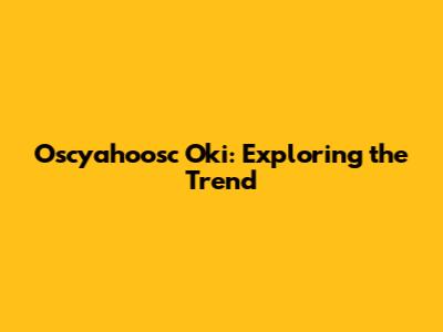Oscyahoosc Oki: Exploring the Trend