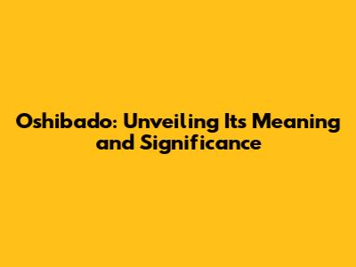 Oshibado: Unveiling Its Meaning and Significance