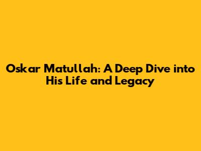 Oskar Matullah: A Deep Dive into His Life and Legacy