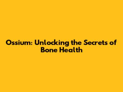 Ossium: Unlocking the Secrets of Bone Health