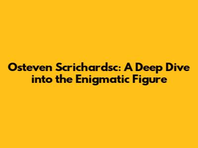 Osteven Scrichardsc: A Deep Dive into the Enigmatic Figure
