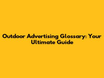 Outdoor Advertising Glossary: Your Ultimate Guide