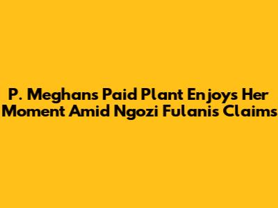 P. Meghan's Paid Plant Enjoys Her Moment Amid Ngozi Fulani's Claims