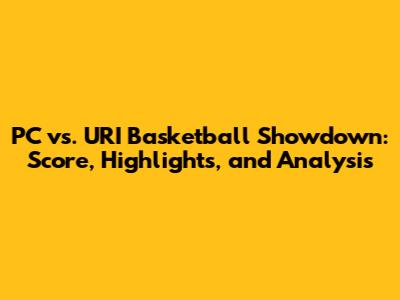 PC vs. URI Basketball Showdown: Score, Highlights, and Analysis