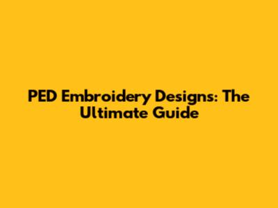 PED Embroidery Designs: The Ultimate Guide