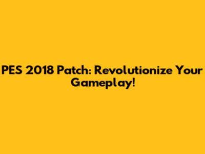 PES 2018 Patch: Revolutionize Your Gameplay!