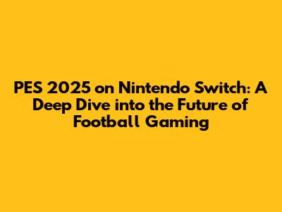 PES 2025 on Nintendo Switch: A Deep Dive into the Future of Football Gaming