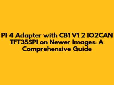 PI 4 Adapter with CB1 V1.2 IO2CAN TFT35SPI on Newer Images: A Comprehensive Guide