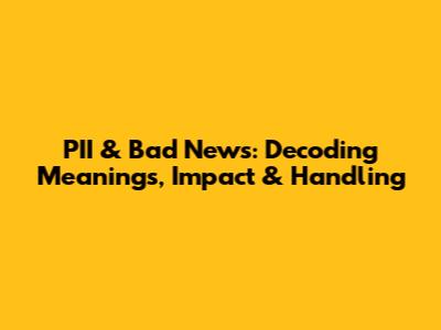 PII & Bad News: Decoding Meanings, Impact & Handling