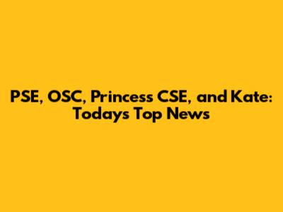 PSE, OSC, Princess CSE, and Kate: Today's Top News