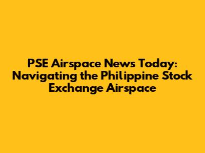 PSE Airspace News Today: Navigating the Philippine Stock Exchange Airspace