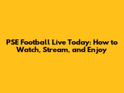 PSE Football Live Today: How to Watch, Stream, and Enjoy