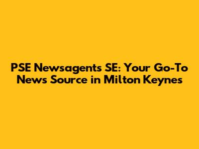 PSE Newsagents SE: Your Go-To News Source in Milton Keynes