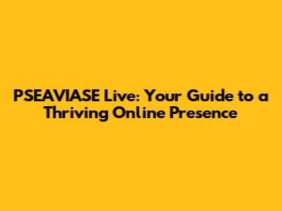 PSEAVIASE Live: Your Guide to a Thriving Online Presence