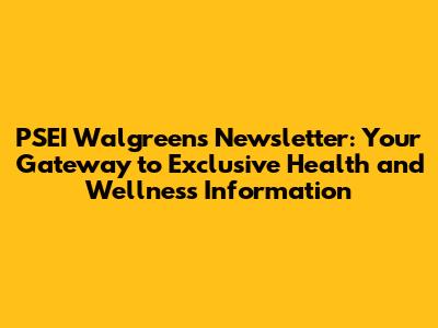 PSEI Walgreens Newsletter: Your Gateway to Exclusive Health and Wellness Information