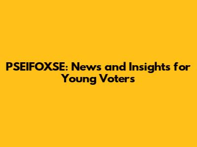 PSEIFOXSE: News and Insights for Young Voters