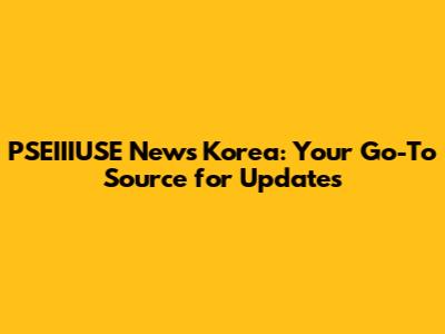 PSEIIIUSE News Korea: Your Go-To Source for Updates
