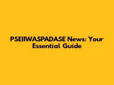 PSEIIWASPADASE News: Your Essential Guide