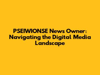 PSEIWIONSE News Owner: Navigating the Digital Media Landscape
