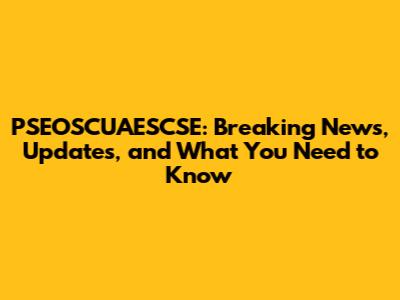 PSEOSCUAESCSE: Breaking News, Updates, and What You Need to Know