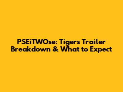 PSEiTWOse: Tigers Trailer Breakdown & What to Expect