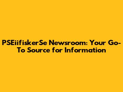PSEiifiskerSe Newsroom: Your Go-To Source for Information