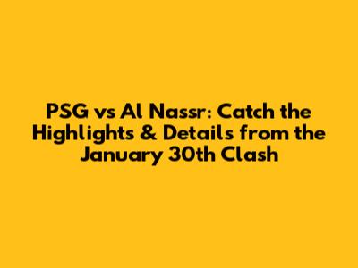 PSG vs Al Nassr: Catch the Highlights & Details from the January 30th Clash
