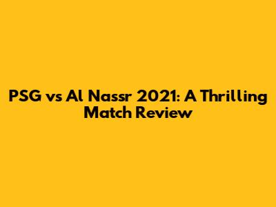 PSG vs Al Nassr 2021: A Thrilling Match Review