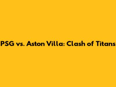 PSG vs. Aston Villa: Clash of Titans