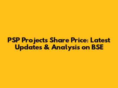 PSP Projects Share Price: Latest Updates & Analysis on BSE