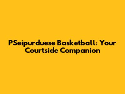PSeipurduese Basketball: Your Courtside Companion