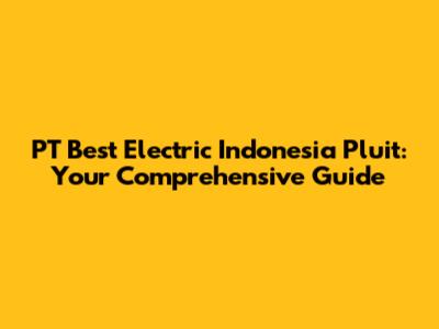 PT Best Electric Indonesia Pluit: Your Comprehensive Guide