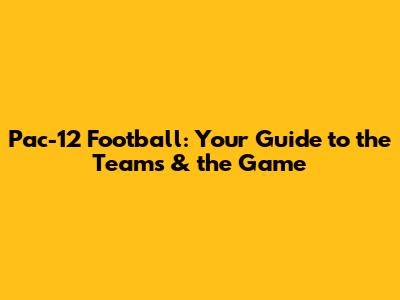 Pac-12 Football: Your Guide to the Teams & the Game