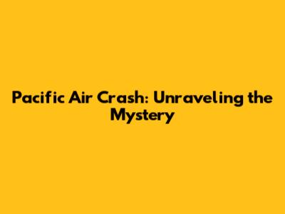 Pacific Air Crash: Unraveling the Mystery