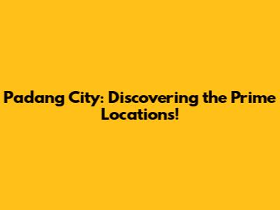 Padang City: Discovering the Prime Locations!