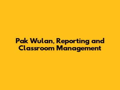 Pak Wulan, Reporting and Classroom Management