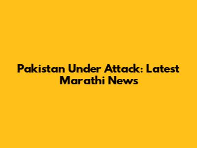 Pakistan Under Attack: Latest Marathi News