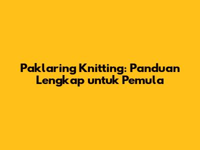 Paklaring Knitting: Panduan Lengkap untuk Pemula